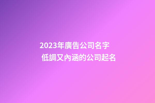 2023年廣告公司名字 低調又內涵的公司起名